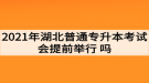 2021年湖北普通專升本考試會(huì)提前舉行嗎？考生如何準(zhǔn)備