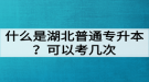 什么是湖北普通專升本？普通專升本可以考幾次