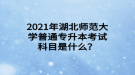 2021年湖北師范大學(xué)普通專升本考試科目是什么？