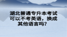 湖北普通專升本考試可以不考英語，換成其他語言嗎？