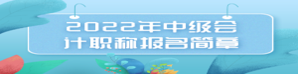 2022年中級(jí)會(huì)計(jì)職稱報(bào)名簡(jiǎn)章