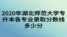 2020年湖北師范大學(xué)專升本各專業(yè)錄取分?jǐn)?shù)線多少分