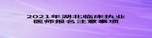 2021年湖北臨床執(zhí)業(yè)醫(yī)師報(bào)名注意事項(xiàng)