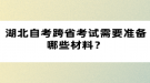 湖北自考跨省考試需要準(zhǔn)備哪些材料？