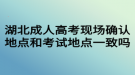 湖北成人高考現(xiàn)場確認地點和考試地點一致嗎？