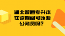 湖北普通專升本在讀期間可以考公務員嗎？