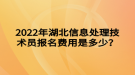 2022年湖北信息處理技術(shù)員報名費用是多少？