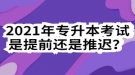 2021年專升本考試是提前還是推遲？