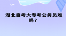 湖北自考大專考公務(wù)員難嗎？