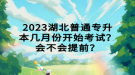 2023湖北普通專升本幾月份開始考試？會不會提前？