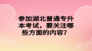 參加湖北普通專升本考試，要關(guān)注哪些方面的內(nèi)容？