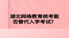 湖北網絡教育統(tǒng)考能否替代入學考試？