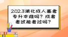 2023湖北成人高考專升本難嗎？成考考試能考過嗎？