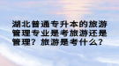 湖北普通專升本的旅游管理專業(yè)是考旅游還是管理？旅游是考什么？