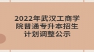 2022年武漢工商學(xué)院普通專升本招生計劃調(diào)整公示