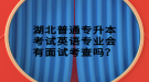 湖北普通專升本考試英語專業(yè)會有面試考查嗎？