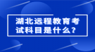 湖北遠(yuǎn)程教育考試科目是什么？