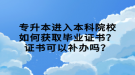 專升本進入本科院校如何獲取畢業(yè)證書？證書可以補辦嗎？