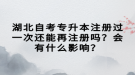 湖北自考專升本注冊(cè)過(guò)一次還能再注冊(cè)嗎？會(huì)有什么影響？