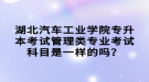 湖北汽車工業(yè)學(xué)院專升本考試管理類專業(yè)考試科目是一樣的嗎？