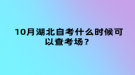 10月湖北自考什么時候可以查考場？