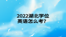 2022年湖北學(xué)位英語(yǔ)怎么考？