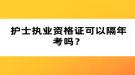 護士執(zhí)業(yè)資格證可以隔年考嗎？