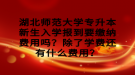 湖北師范大學(xué)專升本新生入學(xué)報(bào)到要繳納費(fèi)用嗎？除了學(xué)費(fèi)還有什么費(fèi)用？