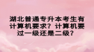 湖北普通專升本考生有計算機要求？計算機要過一級還是二級？