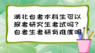 湖北自考本科生可以報(bào)考研究生考試嗎？自考生考研有難度嗎？