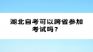 湖北自考可以跨省參加考試嗎？