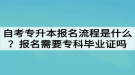 自考專升本報(bào)名流程是什么？報(bào)名需要?？飘厴I(yè)證嗎