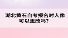 湖北黃石自考報(bào)名時(shí)人像可以更改嗎？