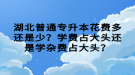 湖北普通專升本花費(fèi)多還是少？學(xué)費(fèi)占大頭還是學(xué)雜費(fèi)占大頭？