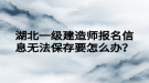 湖北一級建造師報名信息無法保存要怎么辦？