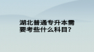 湖北普通專升本需要考些什么科目？