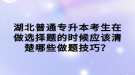 湖北普通專升本考生在做選擇題的時候應(yīng)該清楚哪些做題技巧？