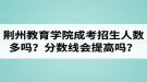 荊州教育學(xué)院成人高考招生人數(shù)多嗎？錄取分數(shù)線會提高嗎？