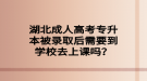 湖北成人高考專升本被錄取后需要到學校去上課嗎？