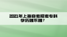 2021年上海自考報(bào)考?？茖W(xué)歷難不難？