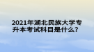 2021年湖北民族大學(xué)專升本考試科目是什么？