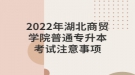 2022年湖北商貿學院普通專升本考試注意事項