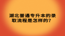 湖北普通專升本的錄取流程是怎樣的？