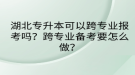 湖北專升本可以跨專業(yè)報考嗎？跨專業(yè)備考要怎么做？