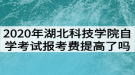 2020年湖北科技學(xué)院自學(xué)考試報(bào)考費(fèi)提高了嗎？