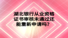 湖北銀行從業(yè)資格證書審核未通過(guò)還能重新申請(qǐng)嗎？