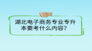 湖北電子商務(wù)專業(yè)專升本要考什么內(nèi)容？