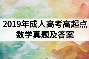 2019年成人高考高起點(diǎn)數(shù)學(xué)（理）考試真題及答案