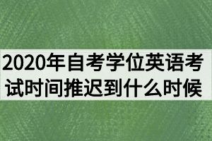 2020年湖北自考學(xué)位英語考試時(shí)間推遲到什么時(shí)候