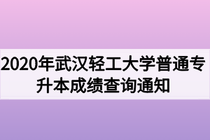 2020年武漢輕工大學(xué)普通專升本成績(jī)查詢通知